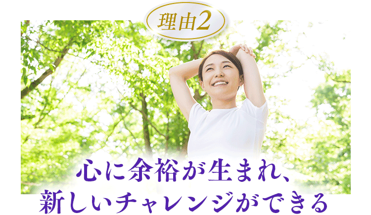 心に余裕が生まれ、新しいチャレンジができる